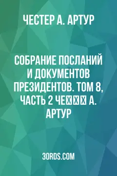 Обложка аудиокниги «Собрание посланий и документов президентов. Том 8, часть 2: Чеستر А. Артур»