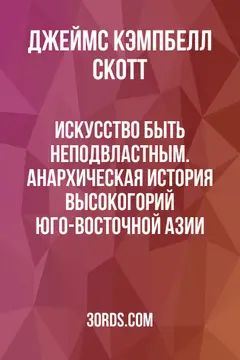 Обложка саммари книги «Искусство быть неподвластным. Анархическая история высокогорий Юго-Восточной Азии»